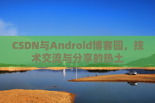 CSDN与Android博客园，技术交流与分享的热土