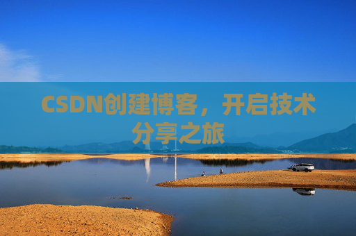 CSDN创建博客,开启技术分享之旅 CSDN创建博客,开启技术分享之旅